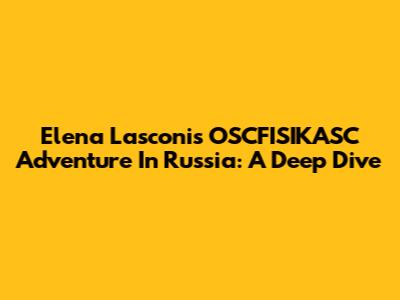 Elena Lasconi's OSCFISIKASC Adventure In Russia: A Deep Dive