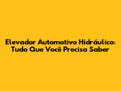 Elevador Automotivo Hidráulico: Tudo Que Você Precisa Saber