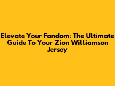 Elevate Your Fandom: The Ultimate Guide To Your Zion Williamson Jersey
