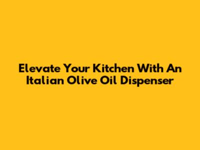 Elevate Your Kitchen With An Italian Olive Oil Dispenser