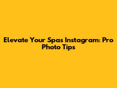 Elevate Your Spa's Instagram: Pro Photo Tips