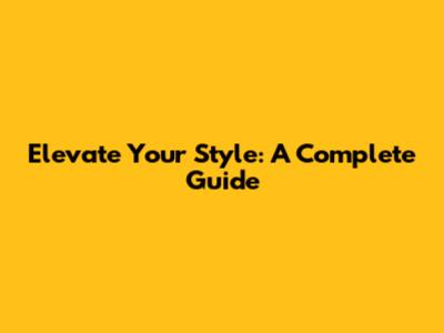 Elevate Your Style: A Complete Guide