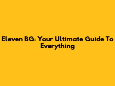 Eleven BG: Your Ultimate Guide To Everything