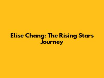Elise Chang: The Rising Star's Journey