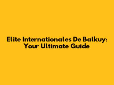 Elite Internationales De Balkuy: Your Ultimate Guide