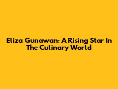 Eliza Gunawan: A Rising Star In The Culinary World