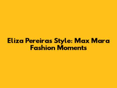 Eliza Pereira's Style: Max Mara Fashion Moments