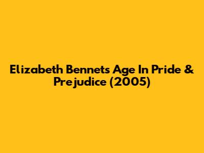 Elizabeth Bennet's Age In Pride & Prejudice (2005)