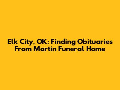Elk City, OK: Finding Obituaries From Martin Funeral Home