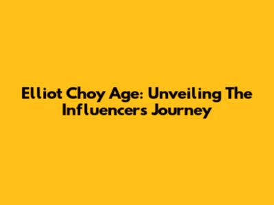 Elliot Choy Age: Unveiling The Influencer's Journey