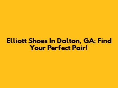 Elliott Shoes In Dalton, GA: Find Your Perfect Pair!