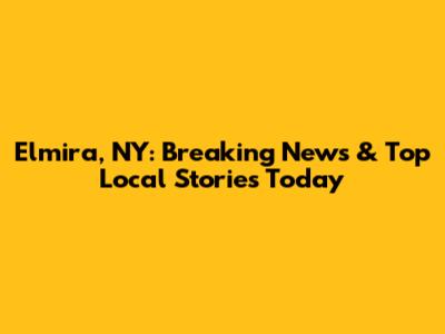 Elmira, NY: Breaking News & Top Local Stories Today
