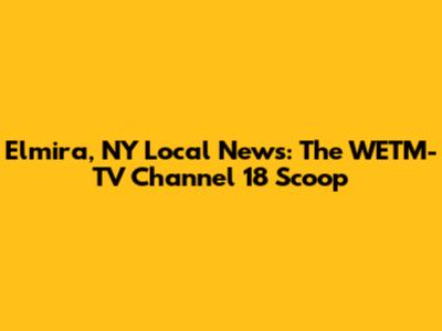 Elmira, NY Local News: The WETM-TV Channel 18 Scoop