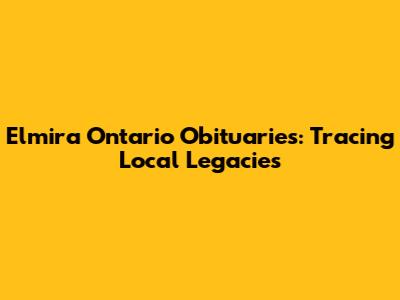 Elmira Ontario Obituaries: Tracing Local Legacies