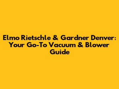 Elmo Rietschle & Gardner Denver: Your Go-To Vacuum & Blower Guide