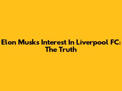 Elon Musk's Interest In Liverpool FC: The Truth