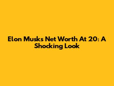 Elon Musk's Net Worth At 20: A Shocking Look