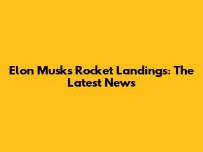 Elon Musk's Rocket Landings: The Latest News