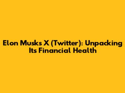 Elon Musk's X (Twitter): Unpacking Its Financial Health
