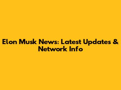 Elon Musk News: Latest Updates & Network Info