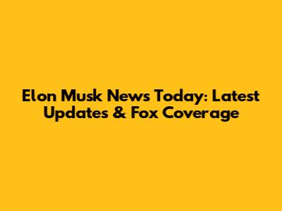 Elon Musk News Today: Latest Updates & Fox Coverage
