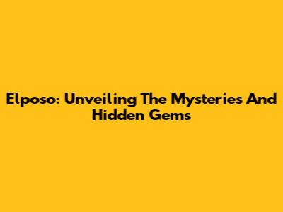 Elposo: Unveiling The Mysteries And Hidden Gems