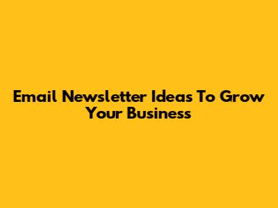 Email Newsletter Ideas To Grow Your Business