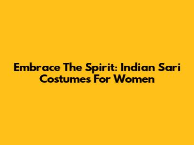 Embrace The Spirit: Indian Sari Costumes For Women