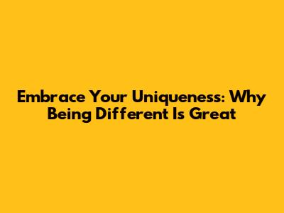 Embrace Your Uniqueness: Why Being Different Is Great