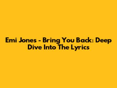 Emi Jones - Bring You Back: Deep Dive Into The Lyrics