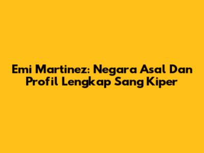Emi Martinez: Negara Asal Dan Profil Lengkap Sang Kiper
