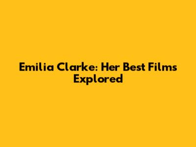 Emilia Clarke: Her Best Films Explored