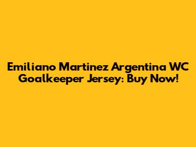 Emiliano Martinez Argentina WC Goalkeeper Jersey: Buy Now!