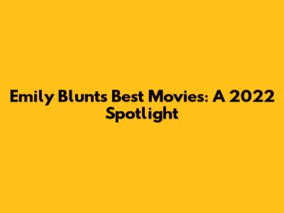 Emily Blunt's Best Movies: A 2022 Spotlight