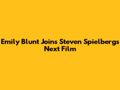 Emily Blunt Joins Steven Spielberg's Next Film