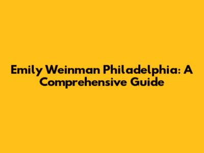 Emily Weinman Philadelphia: A Comprehensive Guide