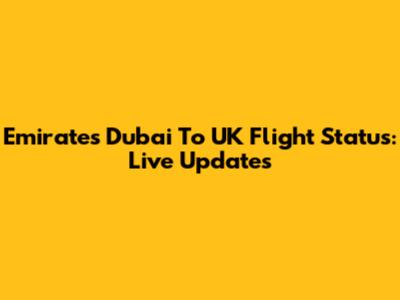 Emirates Dubai To UK Flight Status: Live Updates
