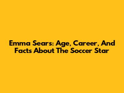 Emma Sears: Age, Career, And Facts About The Soccer Star