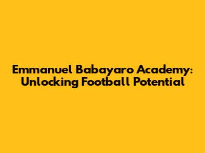 Emmanuel Babayaro Academy: Unlocking Football Potential