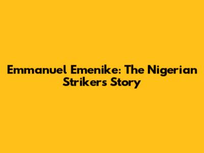 Emmanuel Emenike: The Nigerian Striker's Story