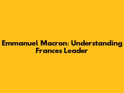 Emmanuel Macron: Understanding France's Leader