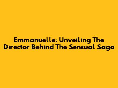 Emmanuelle: Unveiling The Director Behind The Sensual Saga