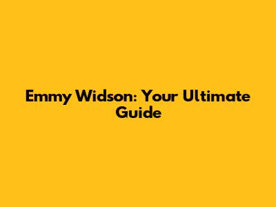 Emmy Widson: Your Ultimate Guide