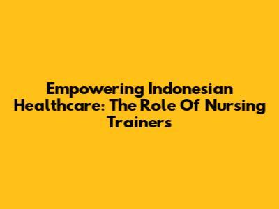 Empowering Indonesian Healthcare: The Role Of Nursing Trainers
