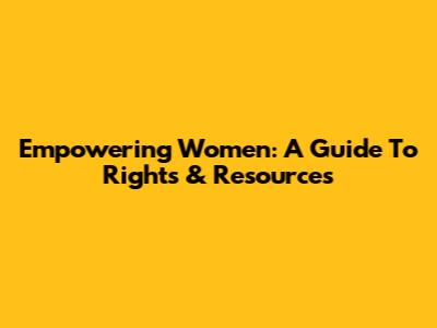 Empowering Women: A Guide To Rights & Resources