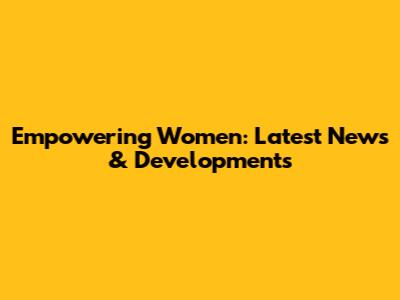 Empowering Women: Latest News & Developments