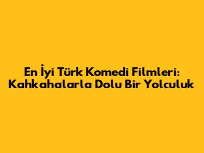 En İyi Türk Komedi Filmleri: Kahkahalarla Dolu Bir Yolculuk