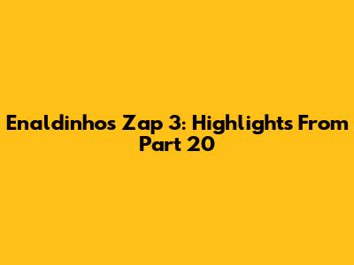 Enaldinho's Zap 3: Highlights From Part 20