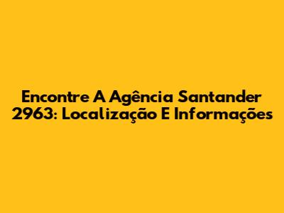 Encontre A Agência Santander 2963: Localização E Informações