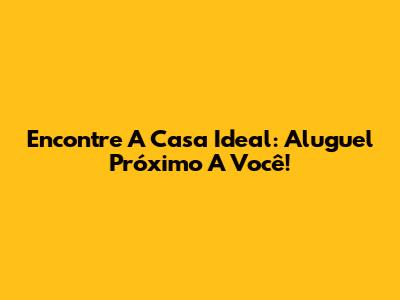 Encontre A Casa Ideal: Aluguel Próximo A Você!